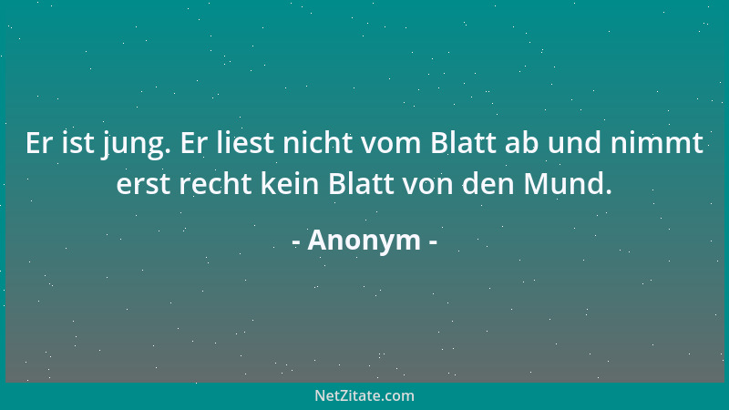 Anonym - Er ist jung. Er liest nicht vom Blatt ab und nimmt erst recht kein Blatt von den Mund....