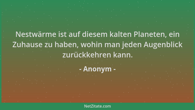 Anonym - Nestwärme ist auf diesem kalten Planeten, ein Zuhause zu haben, wohin man jeden Augenblick zurückkehren kann....