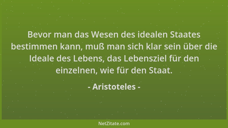 Aristoteles - Bevor man das Wesen des idealen Staates bestimmen kann, muß man sich klar sein über die Ideale des Lebens, da...