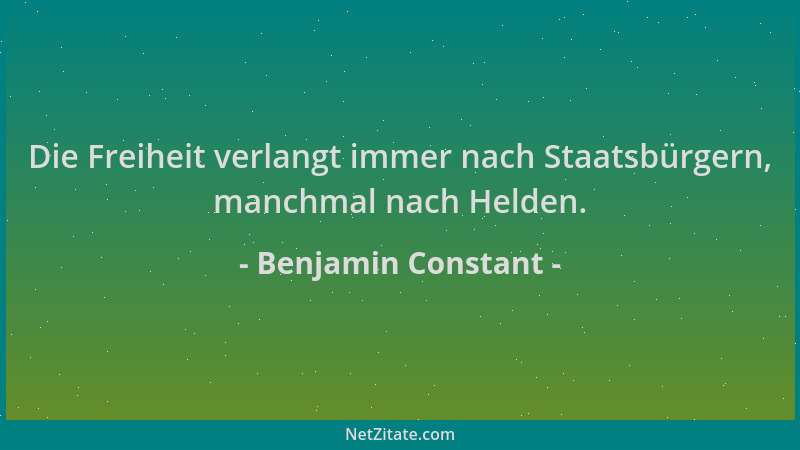 Benjamin Constant - Die Freiheit verlangt immer nach Staatsbürgern, manchmal nach Helden....