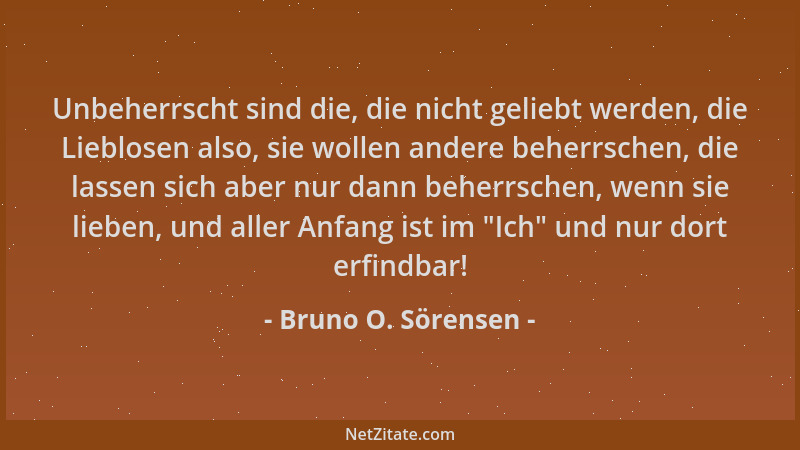 Bruno O. Sörensen - Unbeherrscht sind die, die nicht geliebt werden, die Lieblosen also, sie wollen andere beherrschen, die...