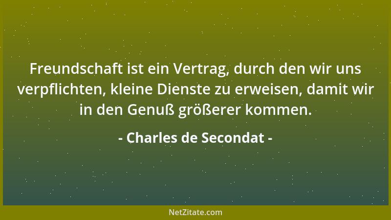 Charles de Secondat - Freundschaft ist ein Vertrag, durch den wir uns verpflichten, kleine Dienste zu erweisen, damit wir i...