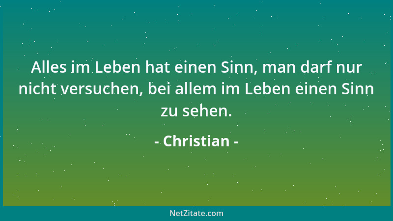 Christian - Alles im Leben hat einen Sinn, man darf nur nicht versuchen, bei allem im Leben einen Sinn zu sehen....