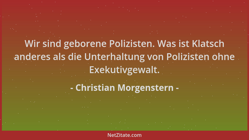 Christian Morgenstern - Wir sind geborene Polizisten. Was ist Klatsch anderes als die Unterhaltung von Polizisten ohne Exek...