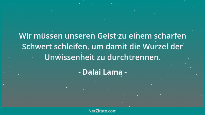 Dalai Lama - Wir müssen unseren Geist zu einem scharfen Schwert schleifen, um damit die Wurzel der Unwissenheit zu durchtre...