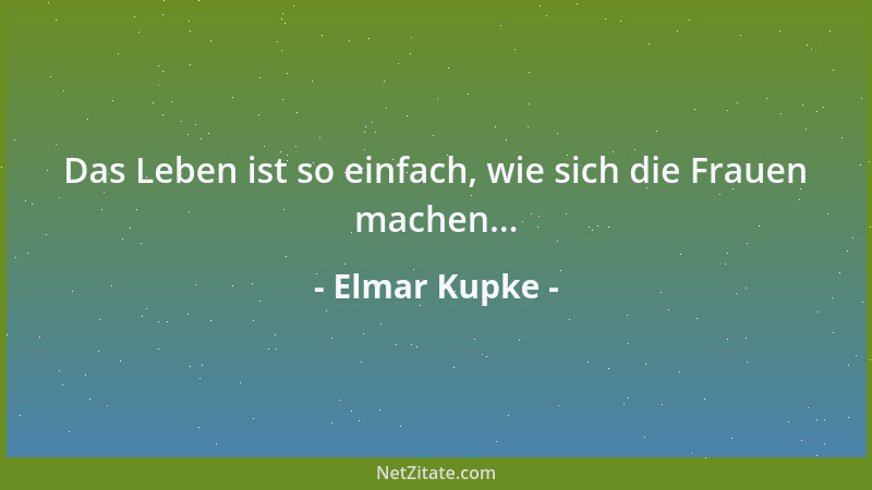 Elmar Kupke - Das Leben ist so einfach, wie sich die Frauen machen......