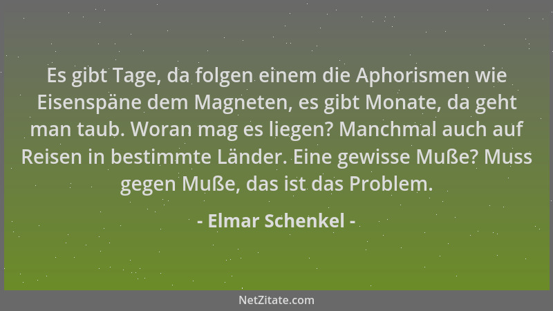 Elmar Schenkel - Es gibt Tage, da folgen einem die Aphorismen wie Eisenspäne dem Magneten, es gibt Monate, da geht man taub...