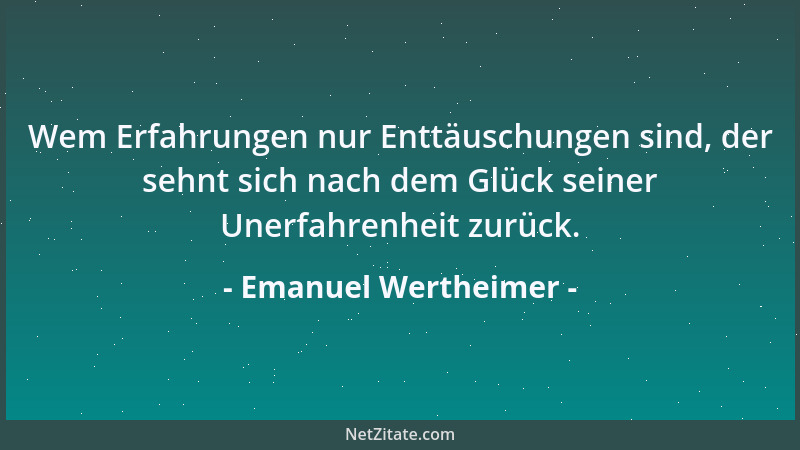Emanuel Wertheimer - Wem Erfahrungen nur Enttäuschungen sind, der sehnt sich nach dem Glück seiner Unerfahrenheit zurück....