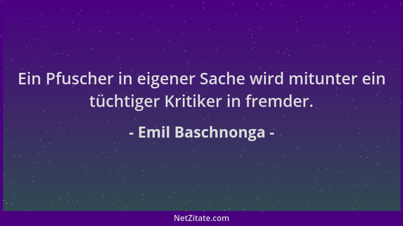 Emil Baschnonga - Ein Pfuscher in eigener Sache wird mitunter ein tüchtiger Kritiker in fremder....