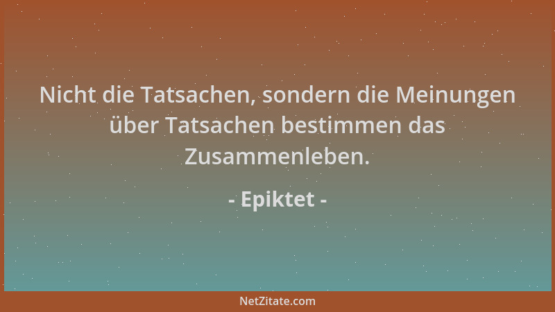 Epiktet - Nicht die Tatsachen, sondern die Meinungen über Tatsachen bestimmen das Zusammenleben....
