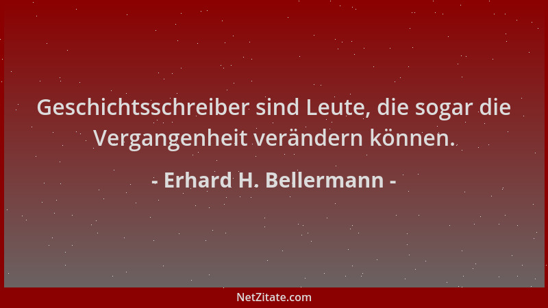 Erhard H. Bellermann - Geschichtsschreiber sind Leute, die sogar die Vergangenheit verändern können....