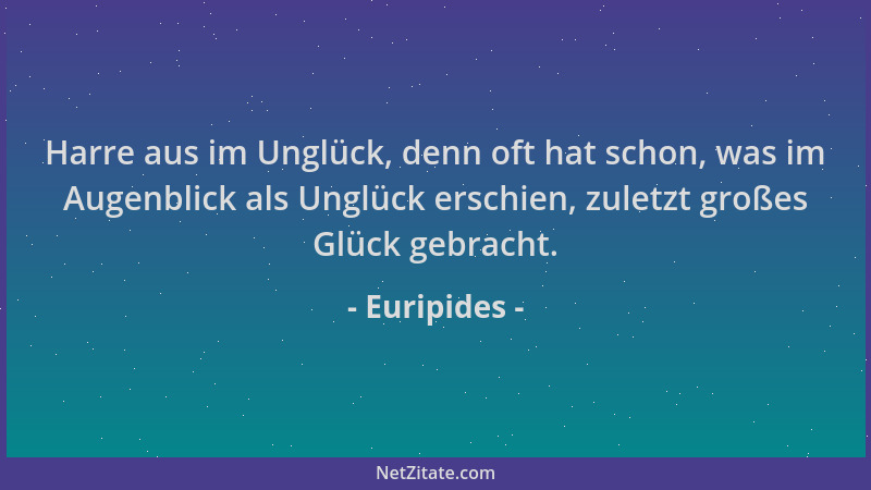 Euripides - Harre aus im Unglück, denn oft hat schon, was im Augenblick als Unglück erschien, zuletzt großes Glück gebracht...