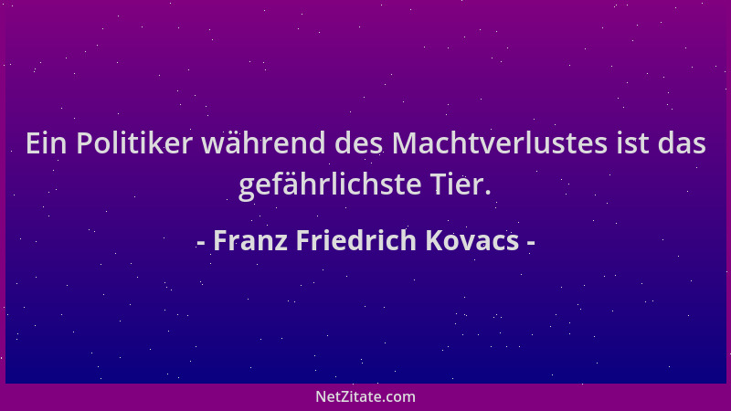 Franz Friedrich Kovacs - Ein Politiker während des Machtverlustes ist das gefährlichste Tier....