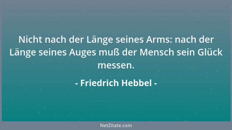 Friedrich Hebbel - Nicht nach der Länge seines Arms: nach der Länge seines Auges muß der Mensch sein Glück messen....