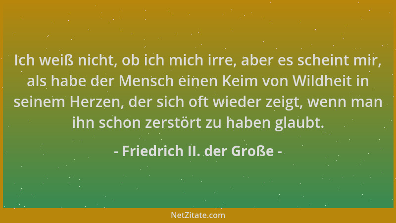 Friedrich II. der Große - Ich weiß nicht, ob ich mich irre, aber es scheint mir, als habe der Mensch einen Keim von Wildhei...