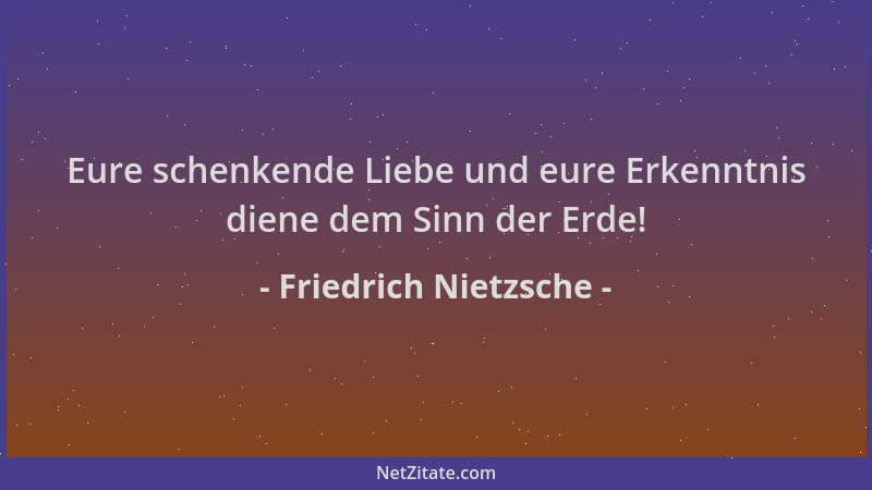 Friedrich Nietzsche - Eure schenkende Liebe und eure Erkenntnis diene dem Sinn der Erde!...