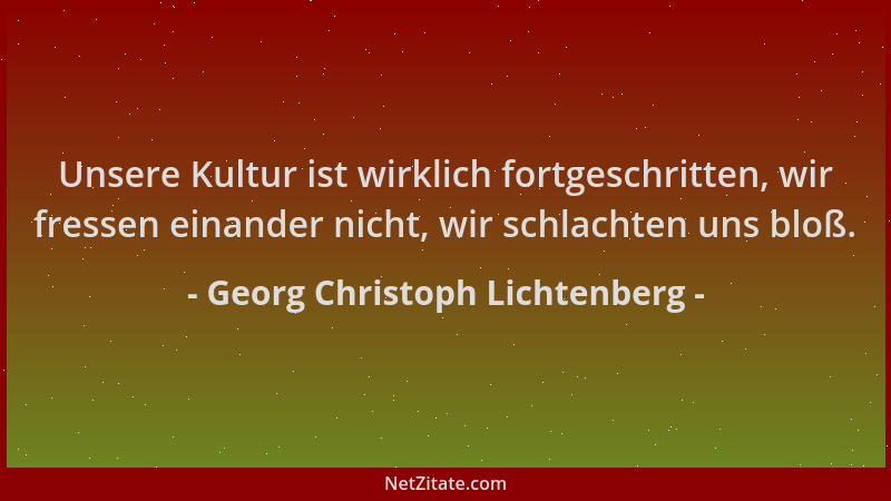 Georg Christoph Lichtenberg - Unsere Kultur ist wirklich fortgeschritten, wir fressen einander nicht, wir schlachten uns bl...