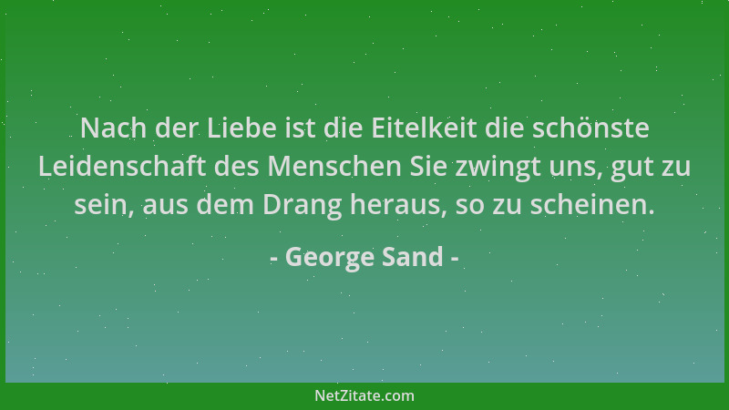 George Sand - Nach der Liebe ist die Eitelkeit die schönste Leidenschaft des Menschen Sie zwingt uns, gut zu sein, aus dem...