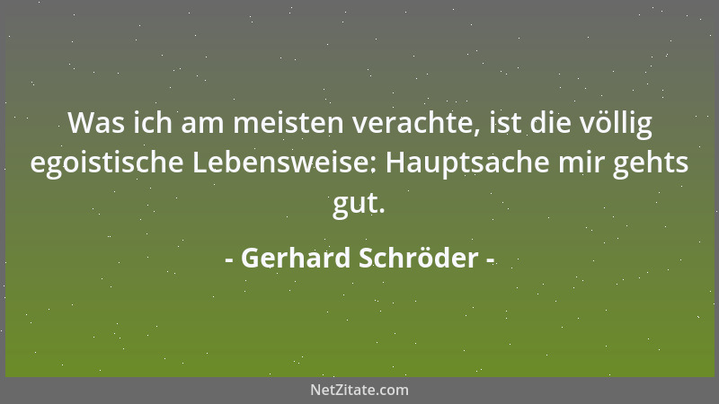Gerhard Schröder - Was ich am meisten verachte, ist die völlig egoistische Lebensweise: Hauptsache mir gehts gut....