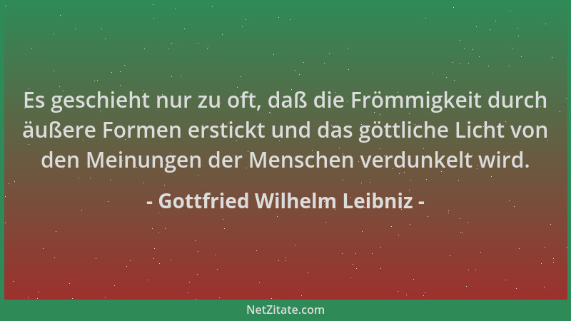 Gottfried Wilhelm Leibniz - Es geschieht nur zu oft, daß die Frömmigkeit durch äußere Formen erstickt und das göttliche Lic...