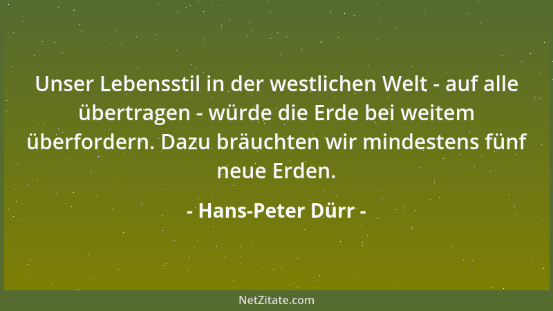 Hans-Peter Dürr - Unser Lebensstil in der westlichen Welt - auf alle übertragen - würde die Erde bei weitem überfordern. Da...