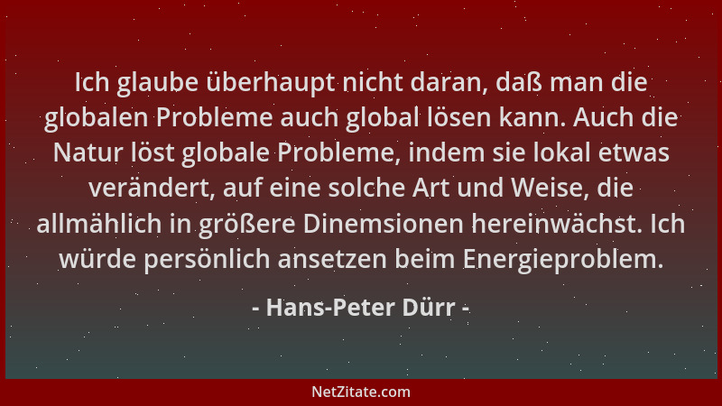 Hans-Peter Dürr - Ich glaube überhaupt nicht daran, daß man die globalen Probleme auch global lösen kann. Auch die Natur lö...