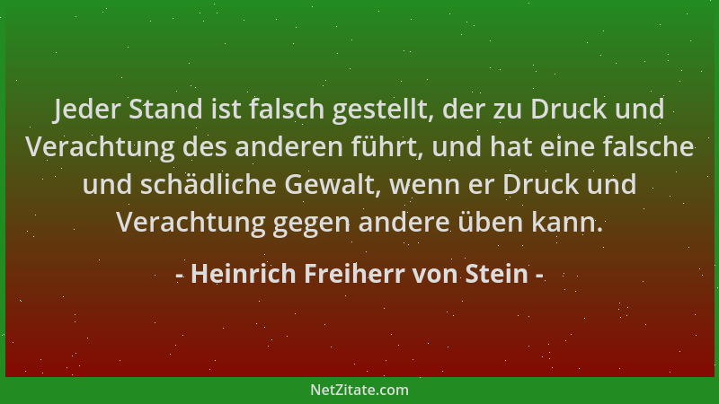 Heinrich Freiherr von Stein - Jeder Stand ist falsch gestellt, der zu Druck und Verachtung des anderen führt, und hat eine...