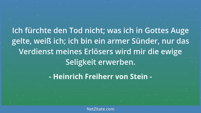 Heinrich Freiherr von Stein - Ich fürchte den Tod nicht; was ich in Gottes Auge gelte, weiß ich; ich bin ein armer Sünder,...