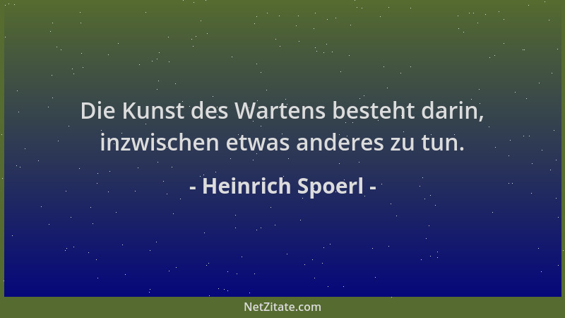 Heinrich Spoerl - Die Kunst des Wartens besteht darin, inzwischen etwas anderes zu tun....
