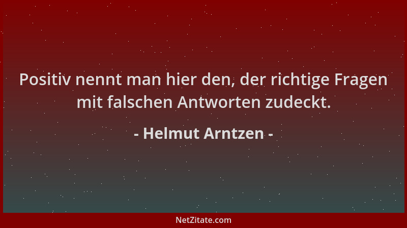 Helmut Arntzen - Positiv nennt man hier den, der richtige Fragen mit falschen Antworten zudeckt....