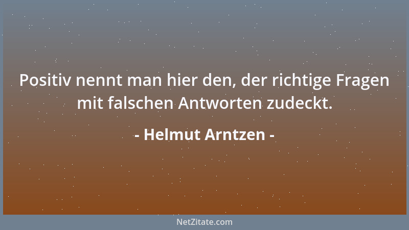 Helmut Arntzen - Positiv nennt man hier den, der richtige Fragen mit falschen Antworten zudeckt....