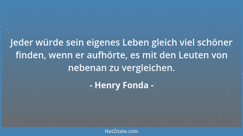 Henry Fonda - Jeder würde sein eigenes Leben gleich viel schöner finden, wenn er aufhörte, es mit den Leuten von nebenan zu...