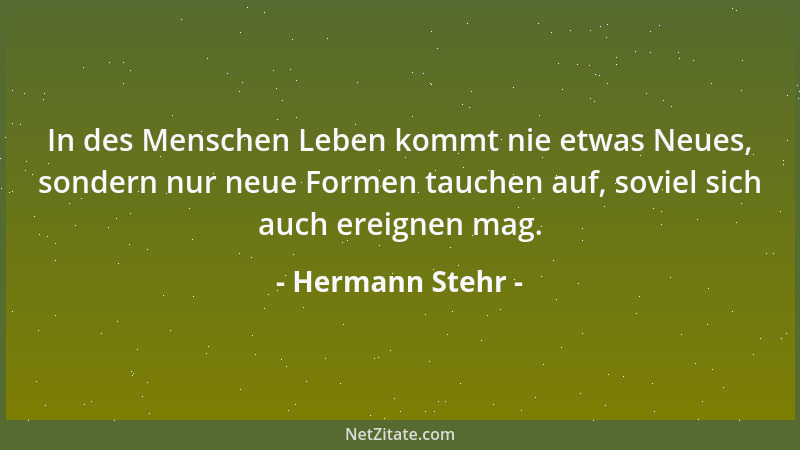 Hermann Stehr - In des Menschen Leben kommt nie etwas Neues, sondern nur neue Formen tauchen auf, soviel sich auch ereignen...