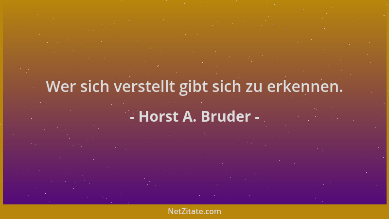 Horst A. Bruder - Wer sich verstellt gibt sich zu erkennen....