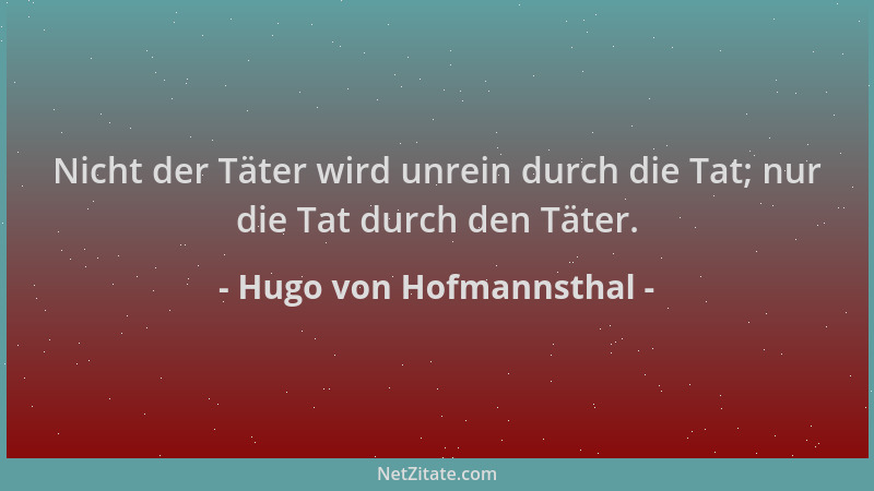 Hugo von Hofmannsthal - Nicht der Täter wird unrein durch die Tat; nur die Tat durch den Täter....