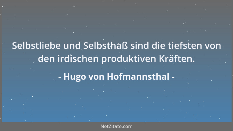 Hugo von Hofmannsthal - Selbstliebe und Selbsthaß sind die tiefsten von den irdischen produktiven Kräften....