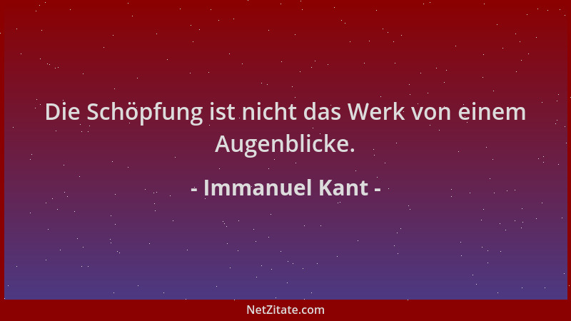 Immanuel Kant - Die Schöpfung ist nicht das Werk von einem Augenblicke....