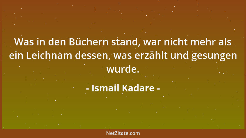 Ismail Kadare - Was in den Büchern stand, war nicht mehr als ein Leichnam dessen, was erzählt und gesungen wurde....
