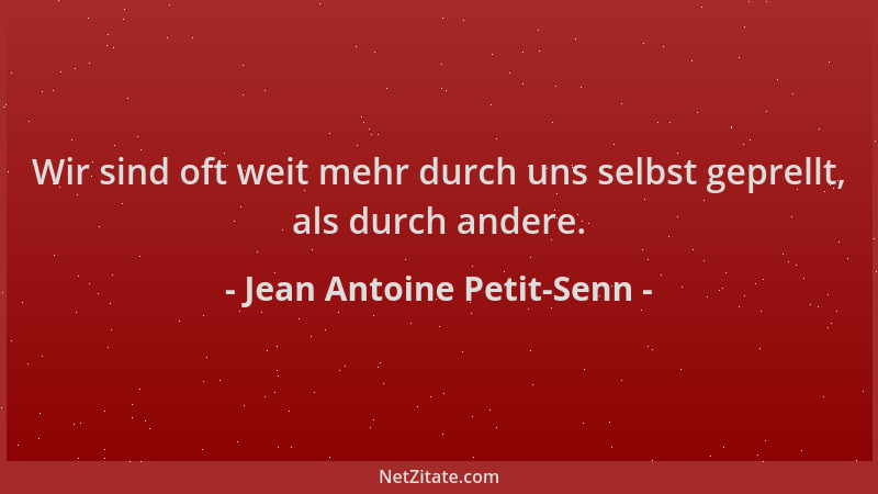 Jean Antoine Petit-Senn - Wir sind oft weit mehr durch uns selbst geprellt, als durch andere....