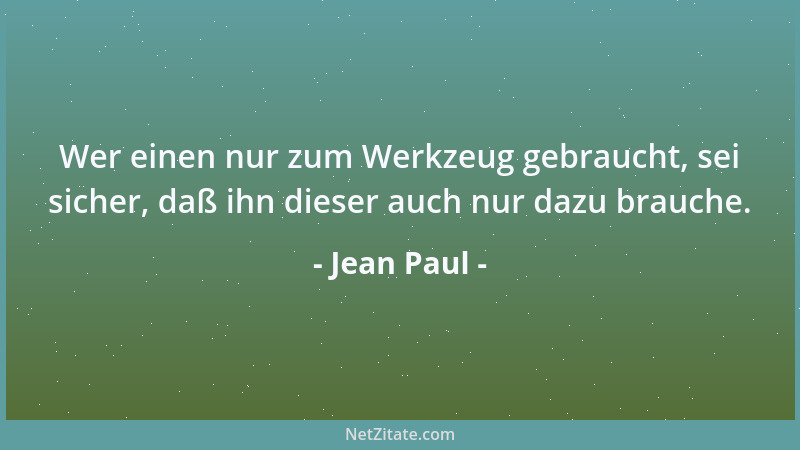 Jean Paul - Wer einen nur zum Werkzeug gebraucht, sei sicher, daß ihn dieser auch nur dazu brauche....