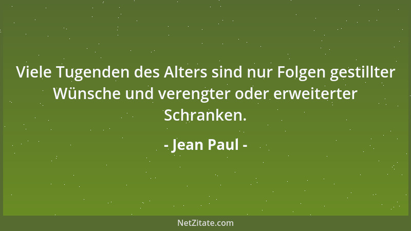 Jean Paul - Viele Tugenden des Alters sind nur Folgen gestillter Wünsche und verengter oder erweiterter Schranken....