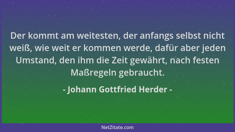 Johann Gottfried Herder - Der kommt am weitesten, der anfangs selbst nicht weiß, wie weit er kommen werde, dafür aber jeden...