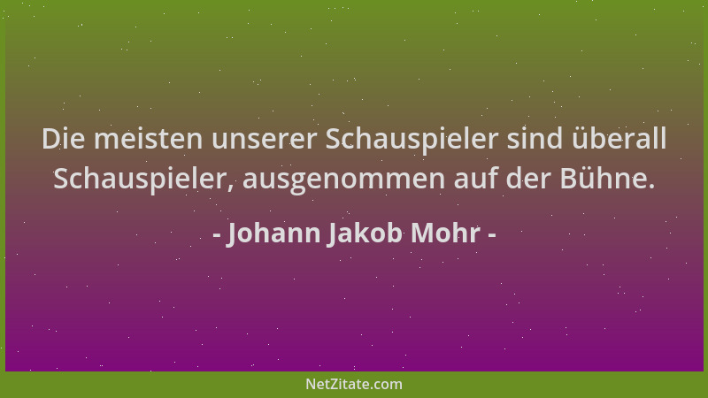 Johann Jakob Mohr - Die meisten unserer Schauspieler sind überall Schauspieler, ausgenommen auf der Bühne....