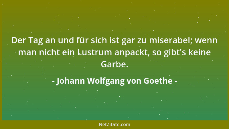 Johann Wolfgang von Goethe - Der Tag an und für sich ist gar zu miserabel; wenn man nicht ein Lustrum anpackt, so gibt 's ke...