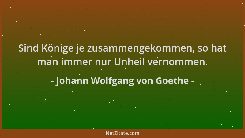 Johann Wolfgang von Goethe - Sind Könige je zusammengekommen, so hat man immer nur Unheil vernommen....