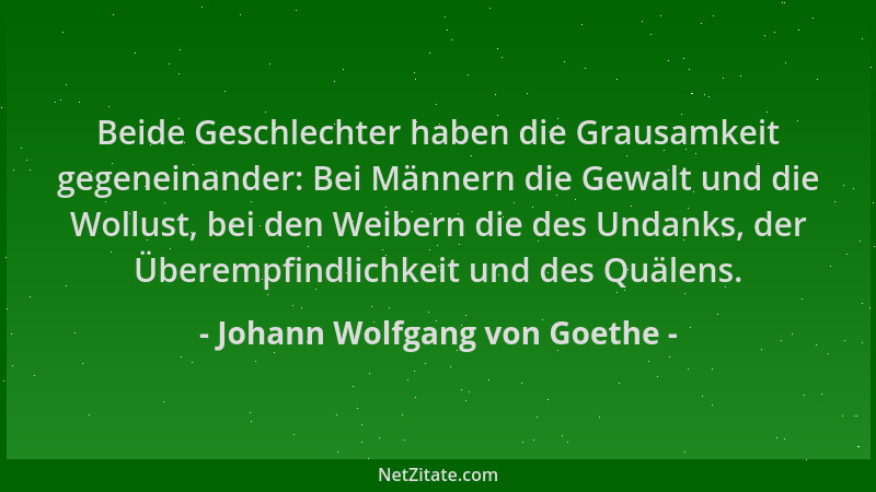 Johann Wolfgang von Goethe - Beide Geschlechter haben die Grausamkeit gegeneinander: Bei Männern die Gewalt und die Wollust...