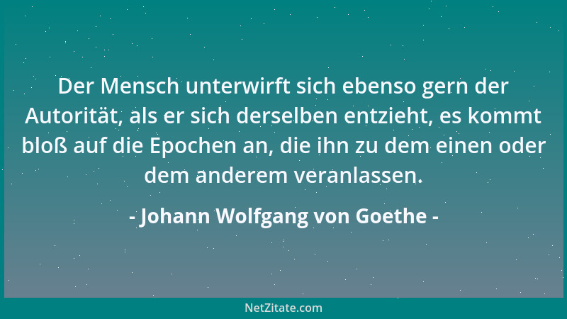 Johann Wolfgang von Goethe - Der Mensch unterwirft sich ebenso gern der Autorität, als er sich derselben entzieht, es kommt...
