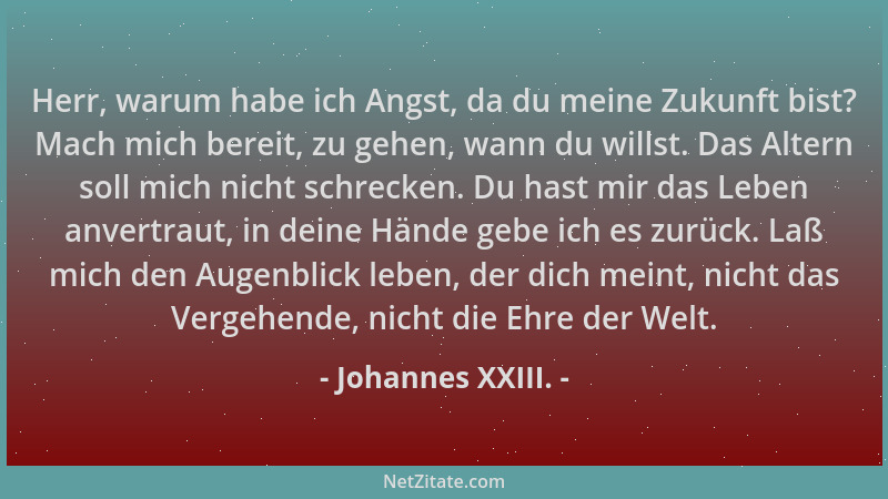 Johannes XXIII. - Herr, warum habe ich Angst, da du meine Zukunft bist? Mach mich bereit, zu gehen, wann du willst. Das Alt...