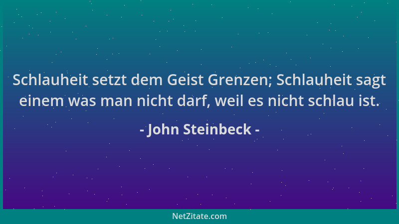 John Steinbeck - Schlauheit setzt dem Geist Grenzen; Schlauheit sagt einem was man nicht darf, weil es nicht schlau ist....