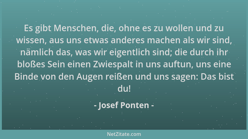 Josef Ponten - Es gibt Menschen, die, ohne es zu wollen und zu wissen, aus uns etwas anderes machen als wir sind, nämlich d...